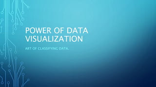 POWER OF DATA
VISUALIZATION
ART OF CLASSIFYING DATA.
 