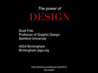 Scott Fisk
Professor of Graphic Design
Samford University
AIGA Birmingham
Birmingham.aiga.org
 
The power of 
DESIGN 
http://atlanta.wordcamp.org/2015/	
  
@scottfisk	
  
 