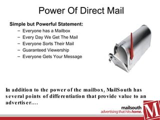 Power Of Direct Mail ,[object Object],[object Object],[object Object],[object Object],[object Object],[object Object],In addition to the power of the mailbox, MailSouth has several points of differentiation that provide value to an advertiser…. 