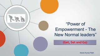 “Power of
Empowerment - The
New Normal leaders”
Ashok Kumar Rath
(Get, Set and Go)
 