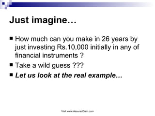 Just imagine… How much can you make in 26 years by just investing Rs.10,000 initially in any of financial instruments ? Take a wild guess ??? Let us look at the real example… 