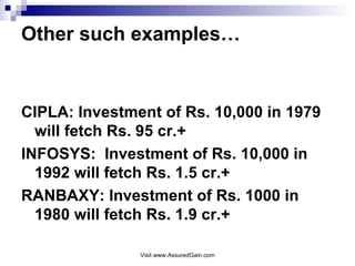 Other such examples… CIPLA: Investment of Rs. 10,000 in 1979 will fetch Rs. 95 cr.+ INFOSYS:  Investment of Rs. 10,000 in 1992 will fetch Rs. 1.5 cr.+ RANBAXY: Investment of Rs. 1000 in 1980 will fetch Rs. 1.9 cr.+ 
