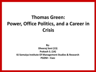 Thomas Green:
Power, Office Politics, and a Career in
                Crisis

                              By-
                        Dheeraj Soni (13)
                         Prakash S. (14)
    KJ Somaiya Institute Of Management Studies & Research
                          PGDM – Exec
 