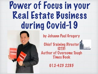 Power of Focus in your
Real Estate Business
during Covid-19
by Johann Paul Gregory
Chief Training Director
(CTD)
Author of Overcome Tough
Times Book
012-423 2285
 