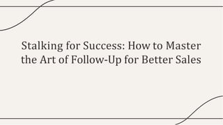 Stalking for Success: How to Master
the Art of Follow-Up for Better Sales
 