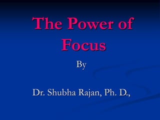 The Power of
Focus
By
Dr. Shubha Rajan, Ph. D.,
 