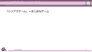 シリアスゲームとは？ 
「シリアスゲーム」＝まじめなゲーム 
2014/09/02 17 
 