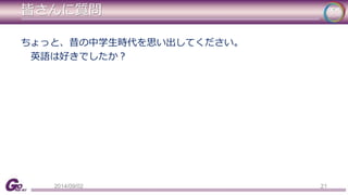 皆さんに質問 
ちょっと、昔の中学生時代を思い出してください。 
英語は好きでしたか？ 
2014/09/02 21 
 