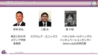 講師プロフィール 
岸本好弘二瓶光星千枝 
東京工科大学スクウェア・エニックスベネッセホールディングス 
メディア学部インキュベーションセンター 
准教授EdTech Lab主任研究員 
2014/09/02 3 
 