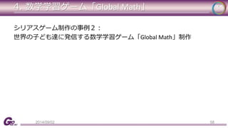 4. 数学学習ゲーム「Global Math」 
シリアスゲーム制作の事例２： 
世界の子ども達に発信する数学学習ゲーム「Global Math」制作 
2014/09/02 58 
 