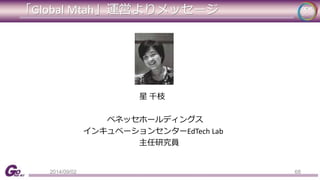 「Global Mtah」運営よりメッセージ 
星千枝 
ベネッセホールディングス 
インキュベーションセンターEdTech Lab 
主任研究員 
2014/09/02 68 
 