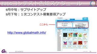 2014コンテスト告知スケジュール 
9月中旬：サブサイトアップ 
9月下旬：１次コンテスト募集要項アップ 
ここから 
http://www.globalmath.info/ 
2014/09/02 76 
 