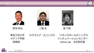 Q&A 
岸本好弘二瓶光星千枝 
東京工科大学スクウェア・エニックスベネッセホールディングス 
メディア学部インキュベーションセンター 
准教授EdTech Lab 主任研究員 
2014/09/02 80 
 