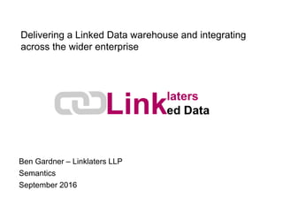 Delivering a Linked Data warehouse and integrating
across the wider enterprise
Ben Gardner – Linklaters LLP
Semantics
September 2016
 