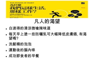 凡人的渴望
 白速得的清涼微嗆辣味道
 每天早上塗一些防曬乳可大幅降低皮膚癌, 有渴
望嗎?
 洗髮精的泡泡
 運動後的腦內啡
 成功節食者的早餐
 
