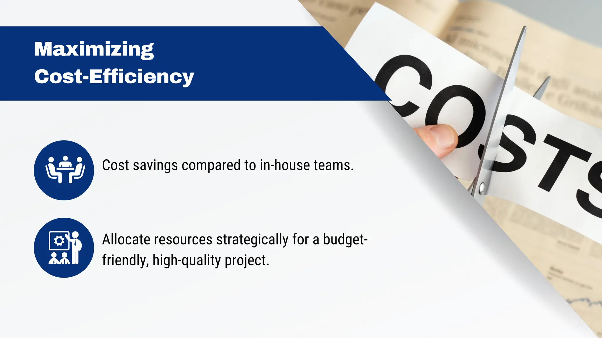 Cost savings compared to in-house teams.
Allocate resources strategically for a budget-
friendly, high-quality project.
Maximizing
Cost-Efficiency
 
