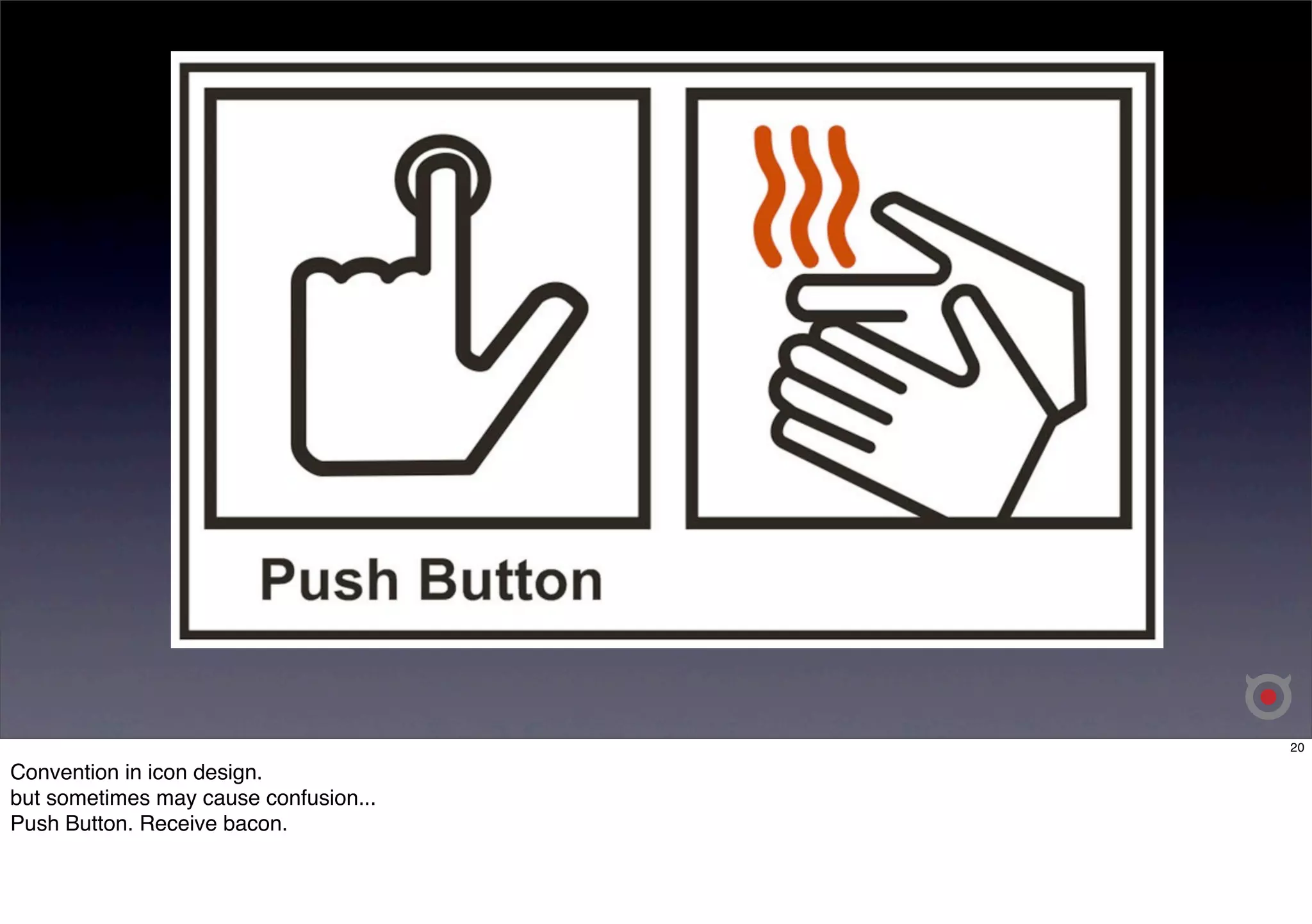 20 
Convention in icon design. 
but sometimes may cause confusion... 
Push Button. Receive bacon. 
 