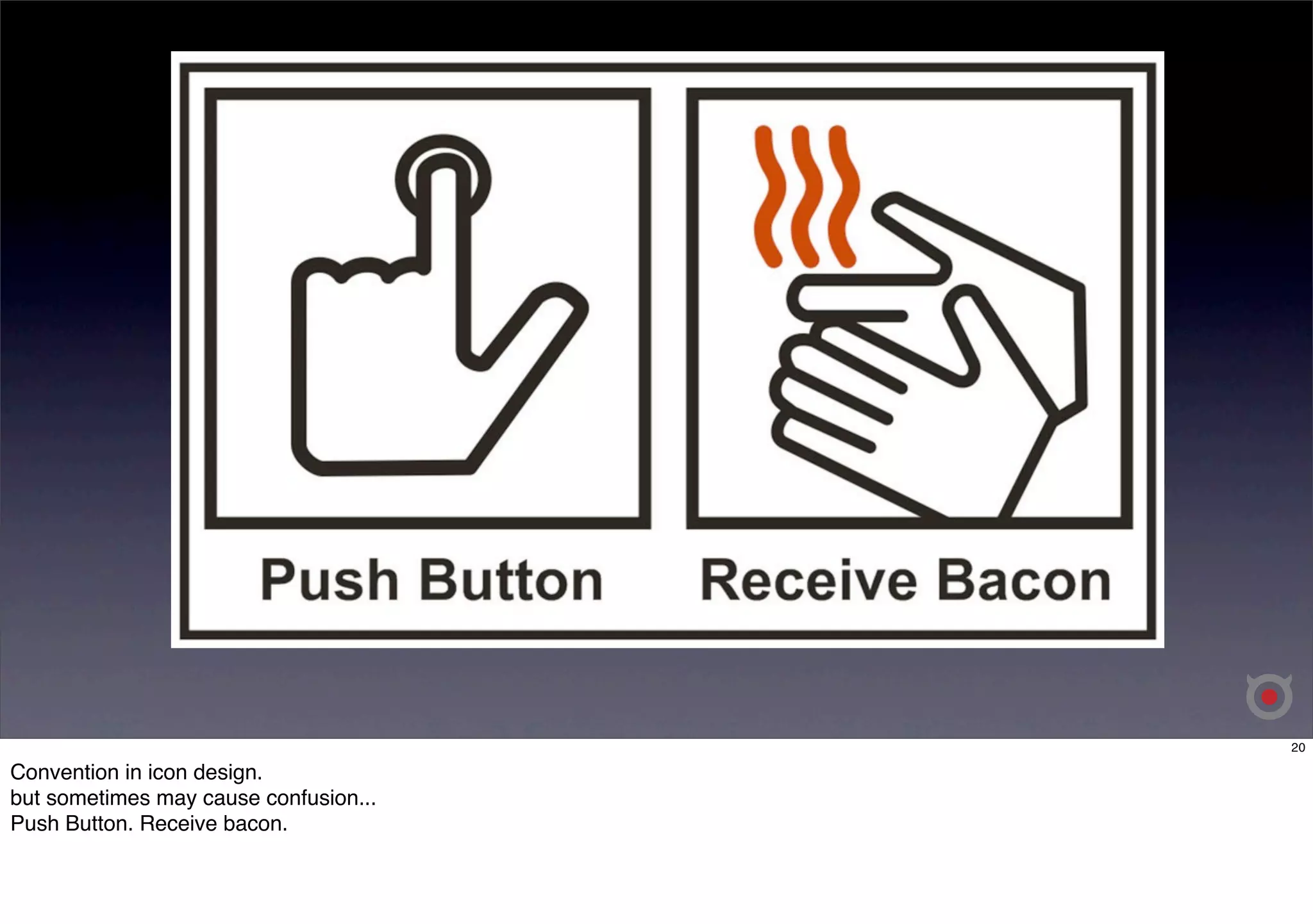 20 
Convention in icon design. 
but sometimes may cause confusion... 
Push Button. Receive bacon. 
 