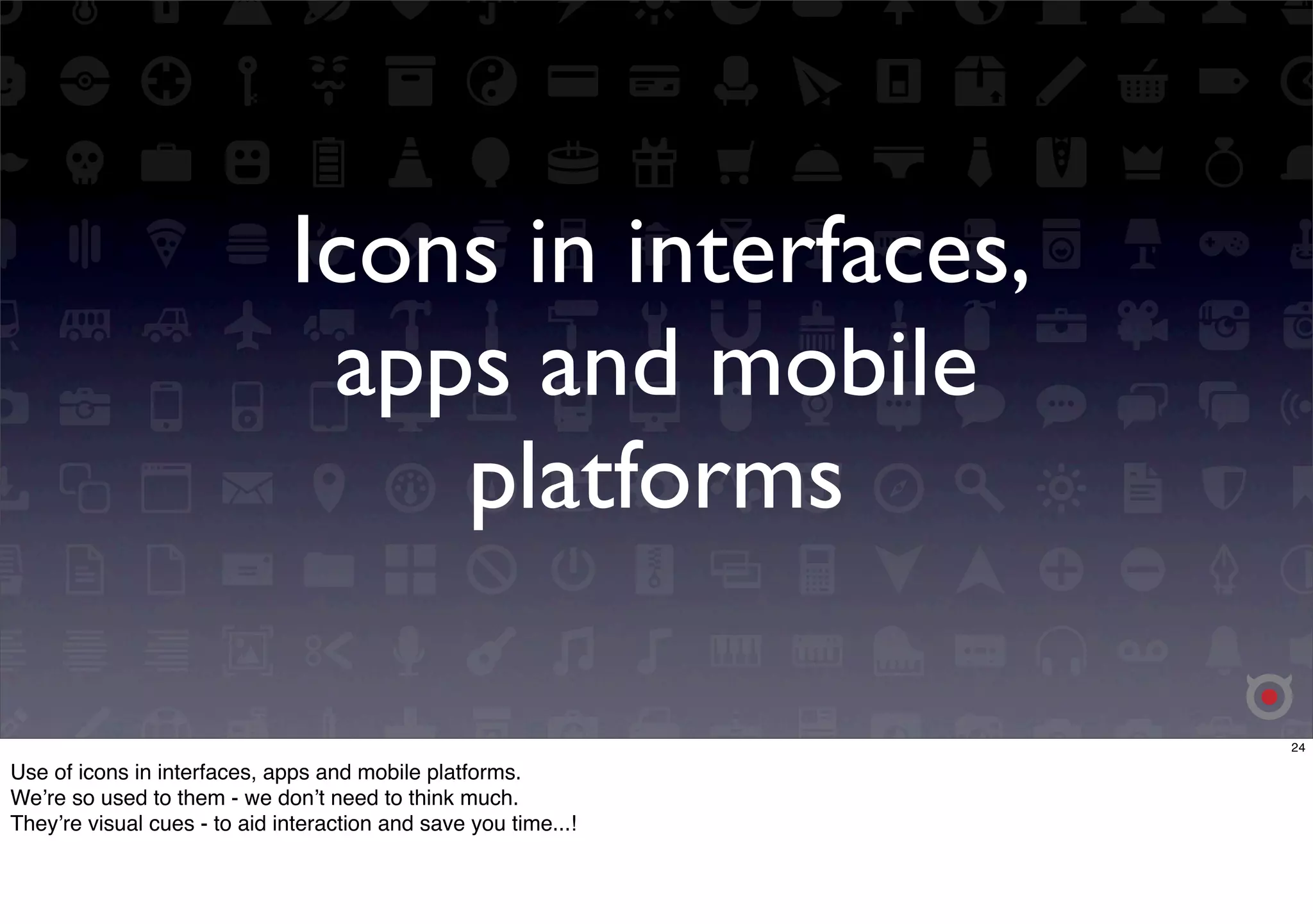 Icons in interfaces, 
apps and mobile 
platforms 
24 
Use of icons in interfaces, apps and mobile platforms. 
Weʼre so used to them - we donʼt need to think much. 
Theyʼre visual cues - to aid interaction and save you time...! 
 