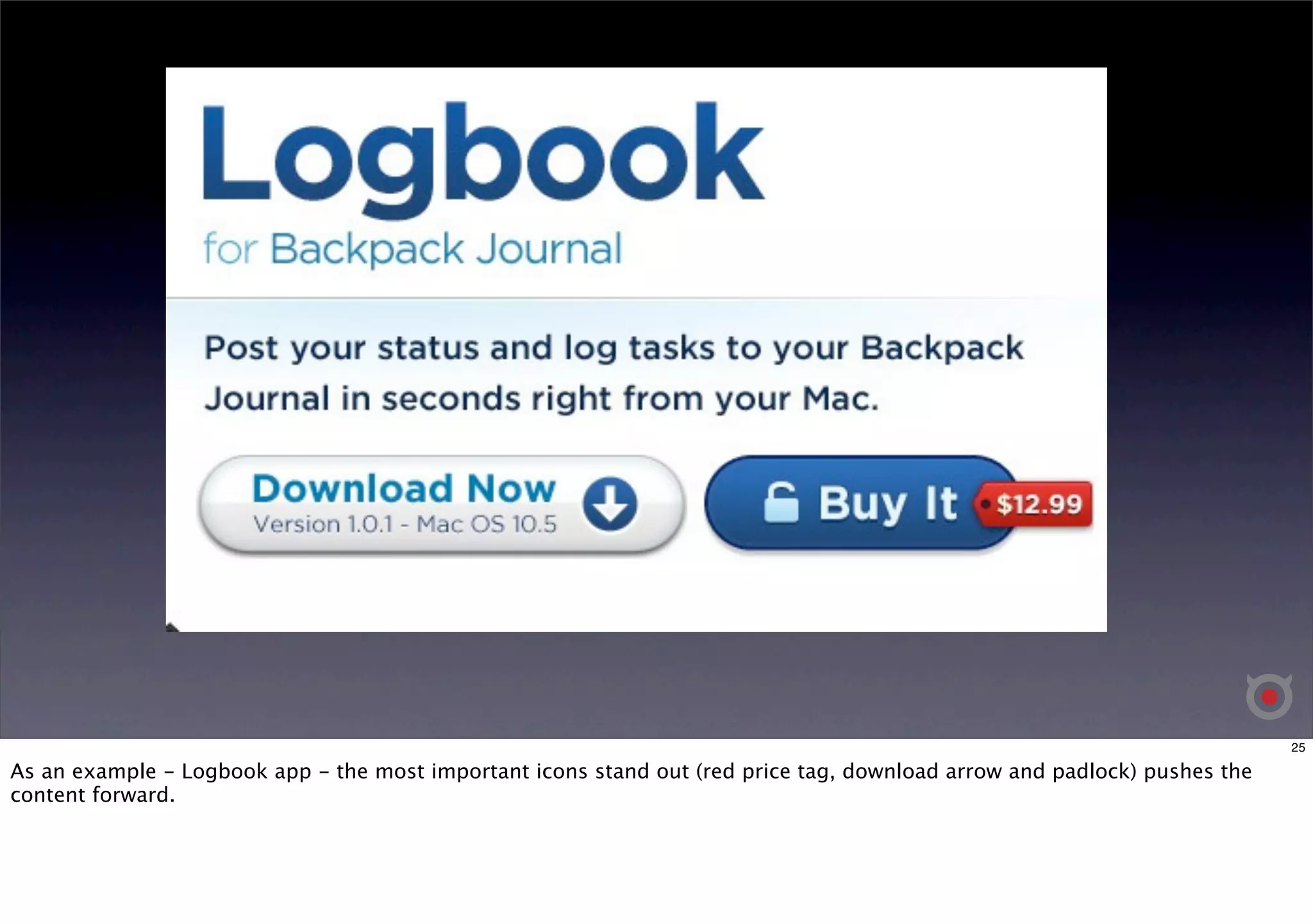 25 
As an example - Logbook app - the most important icons stand out (red price tag, download arrow and padlock) pushes the 
content forward. 
 