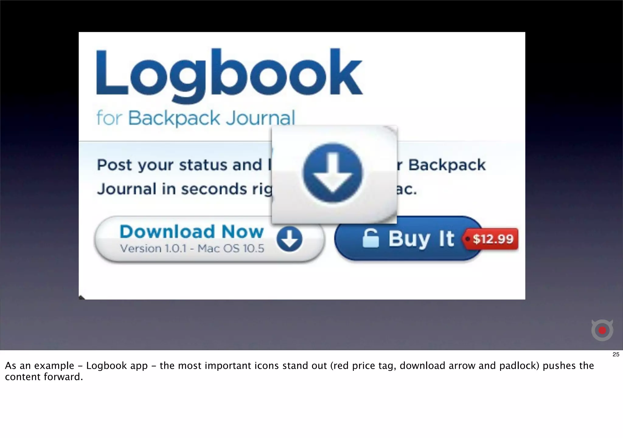 25 
As an example - Logbook app - the most important icons stand out (red price tag, download arrow and padlock) pushes the 
content forward. 
 