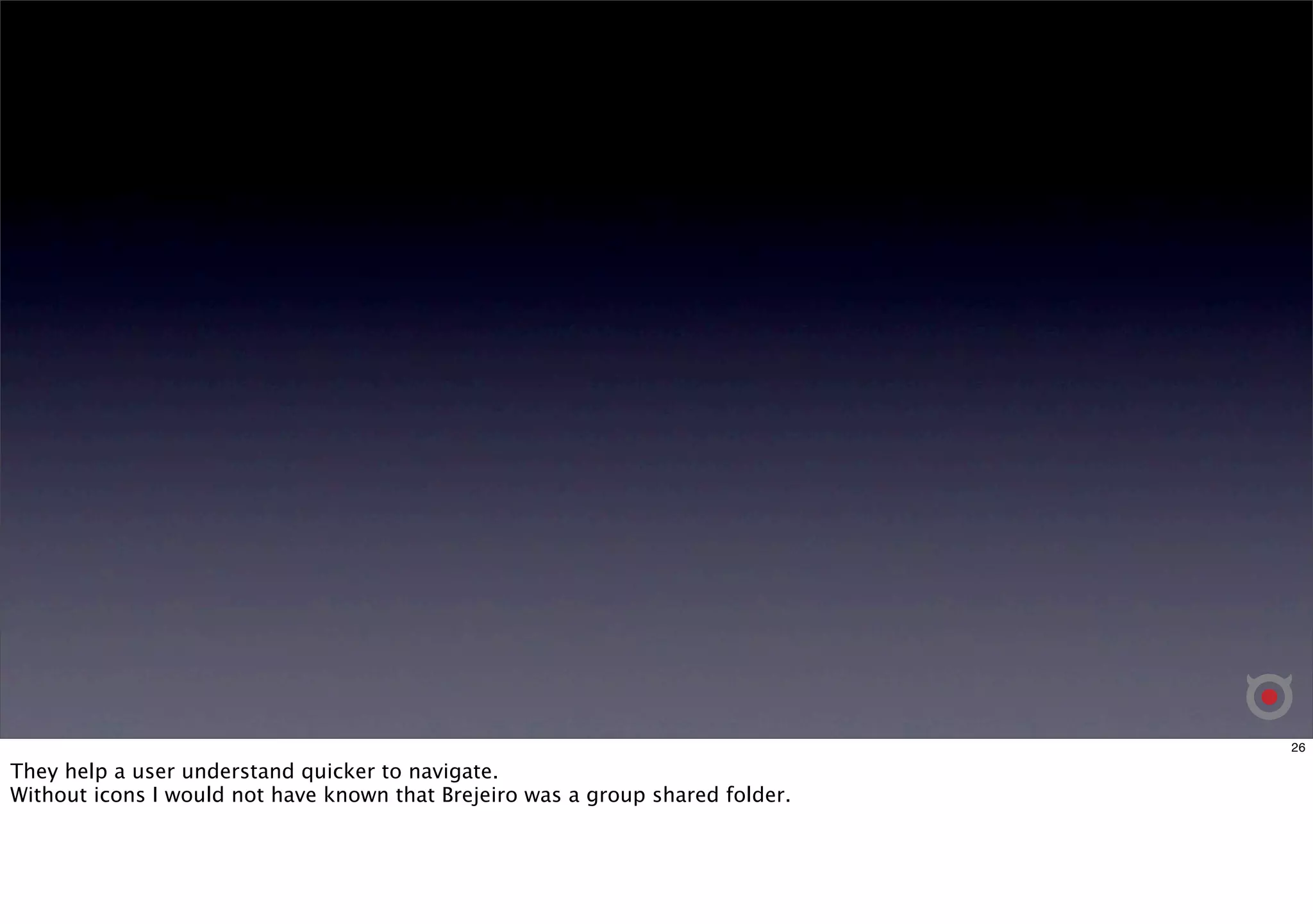 26 
They help a user understand quicker to navigate. 
Without icons I would not have known that Brejeiro was a group shared folder. 
 