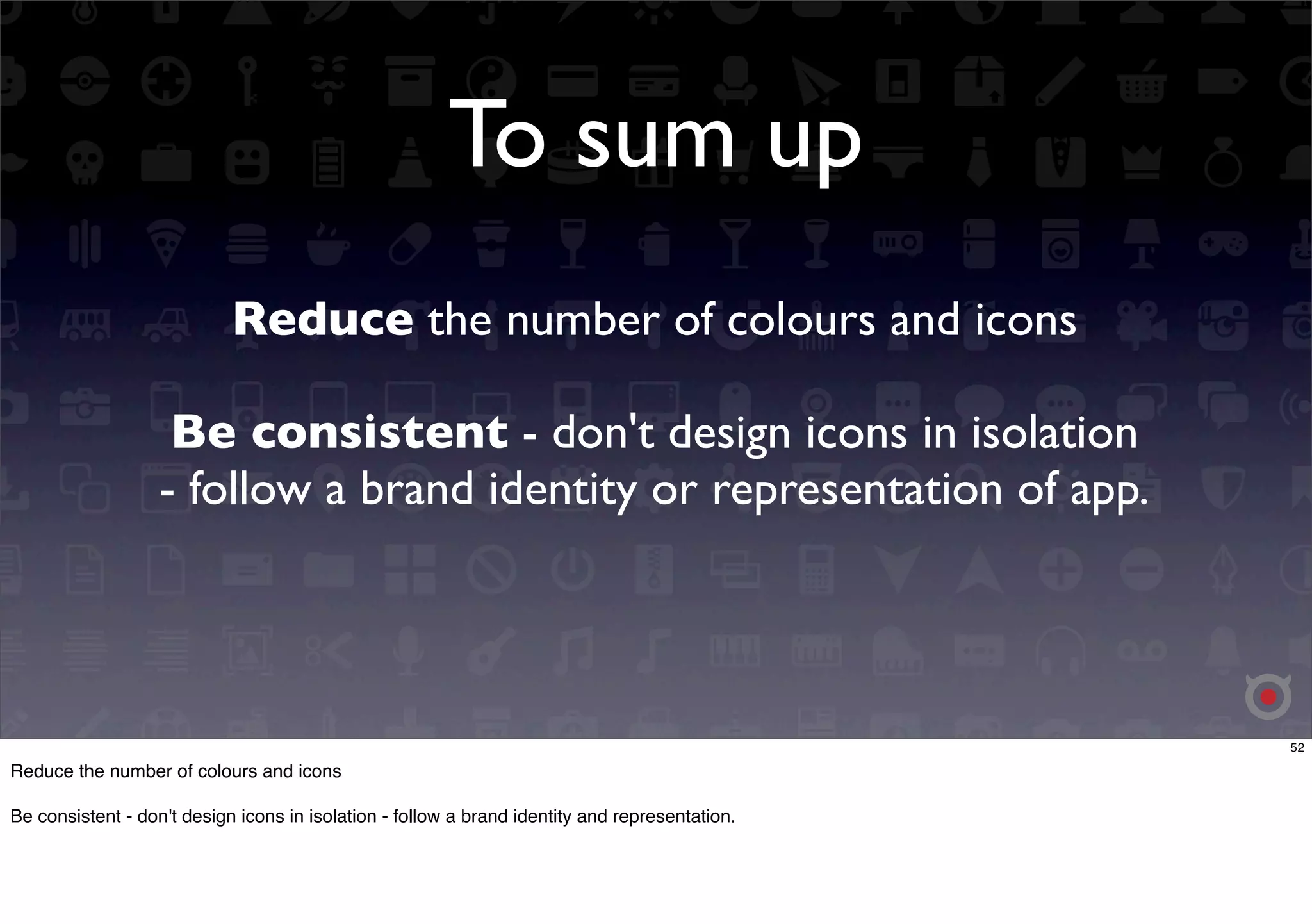 To sum up 
Reduce the number of colours and icons 
Be consistent - don't design icons in isolation 
- follow a brand identity or representation of app. 
52 
Reduce the number of colours and icons 
Be consistent - don't design icons in isolation - follow a brand identity and representation. 
 
