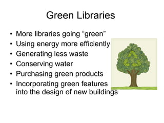 Green Libraries  More libraries going “green” Using energy more efficiently Generating less waste Conserving water Purchasing green products Incorporating green features  into the design of new buildings 