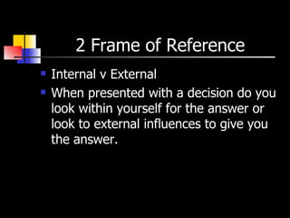 2 Frame of Reference  Internal v External  When presented with a decision do you look within yourself for the answer or look to external influences to give you the answer.  
