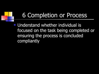 6 Completion or Process Understand whether individual is focused on the task being completed or ensuring the process is concluded compliantly  