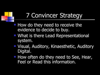 7 Convincer Strategy  How do they need to receive the evidence to decide to buy. What is there Lead Representational system. Visual, Auditory, Kinaesthetic, Auditory Digital. How often do they need to See, Hear, Feel or Read this information. 