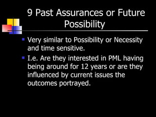 9 Past Assurances or Future Possibility  Very similar to Possibility or Necessity and time sensitive. I.e. Are they interested in PML having being around for 12 years or are they influenced by current issues the outcomes portrayed.  