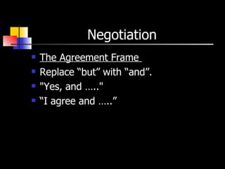 Negotiation  The Agreement Frame  Replace “but” with “and”. "Yes, and ….." “ I agree and …..” 