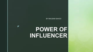 z
POWER OF
INFLUENCER
BY MAUSAM SAHOO
 