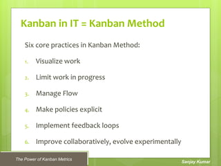 The Power of Kanban Metrics
Sanjay Kumar
Kanban in IT = Kanban Method
Six core practices in Kanban Method:
1. Visualize wo...