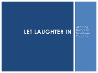 Allowing
Humor to
Transform
Your Life
LET LAUGHTER IN
 