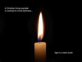 A Christian living example
in contrast to moral darkness...




                                   light in a dark world
 