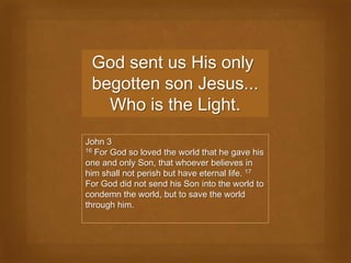 God sent us His only
 begotten son Jesus...
   Who is the Light.
John 3
16 For God so loved the world that he gave his

one and only Son, that whoever believes in
him shall not perish but have eternal life. 17
For God did not send his Son into the world to
condemn the world, but to save the world
through him.
 