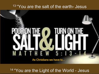 13 “You   are the salt of the earth- Jesus




              As Christians we have to...


14 “You   are the Light of the World - Jesus
 