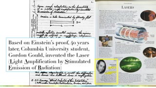 Based on Einstein’s proof, 40 years
later, Columbia University student,
Gordon Gould, invented the Laser
(Light Amplificat...