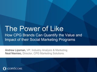 The Power of Like
How CPG Brands Can Quantify the Value and
Impact of their Social Marketing Programs

Andrew Lipsman, VP, Industry Analysis & Marketing
Neal Niemiec, Director, CPG Marketing Solutions
 