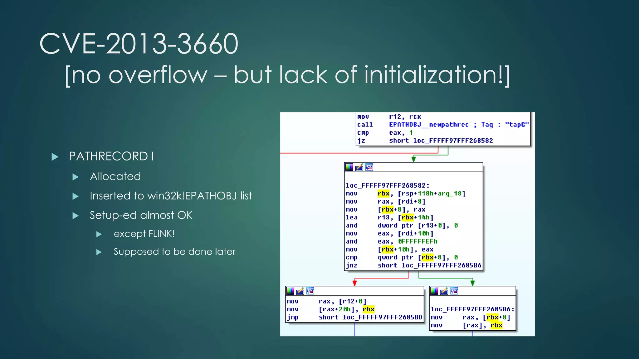 CVE-2013-3660 
[no overflow – but lack of initialization!] 
 PATHRECORD I 
 Allocated 
 Inserted to win32k!EPATHOBJ list 
 Setup-ed almost OK 
 except FLINK! 
 Supposed to be done later 
 