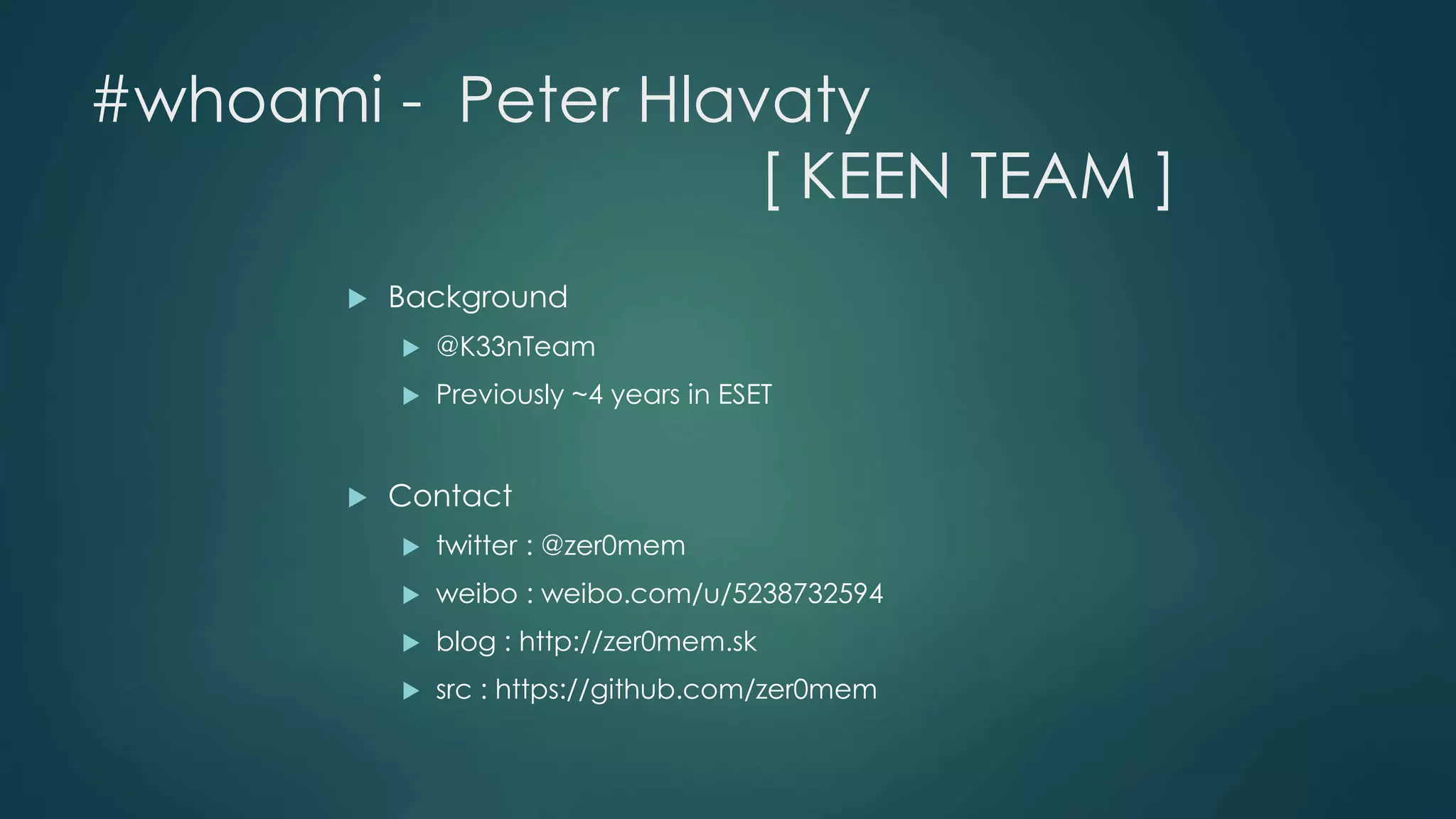 #whoami - Peter Hlavaty 
[ KEEN TEAM ] 
 Background 
 @K33nTeam 
 Previously ~4 years in ESET 
 Contact 
 twitter : @zer0mem 
 weibo : weibo.com/u/5238732594 
 blog : http://zer0mem.sk 
 src : https://github.com/zer0mem 
 