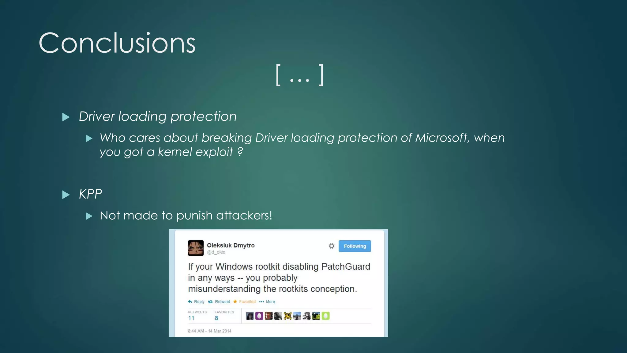 Conclusions 
[ … ] 
 Driver loading protection 
 Who cares about breaking Driver loading protection of Microsoft, when 
you got a kernel exploit ? 
 KPP 
 Not made to punish attackers! 
 