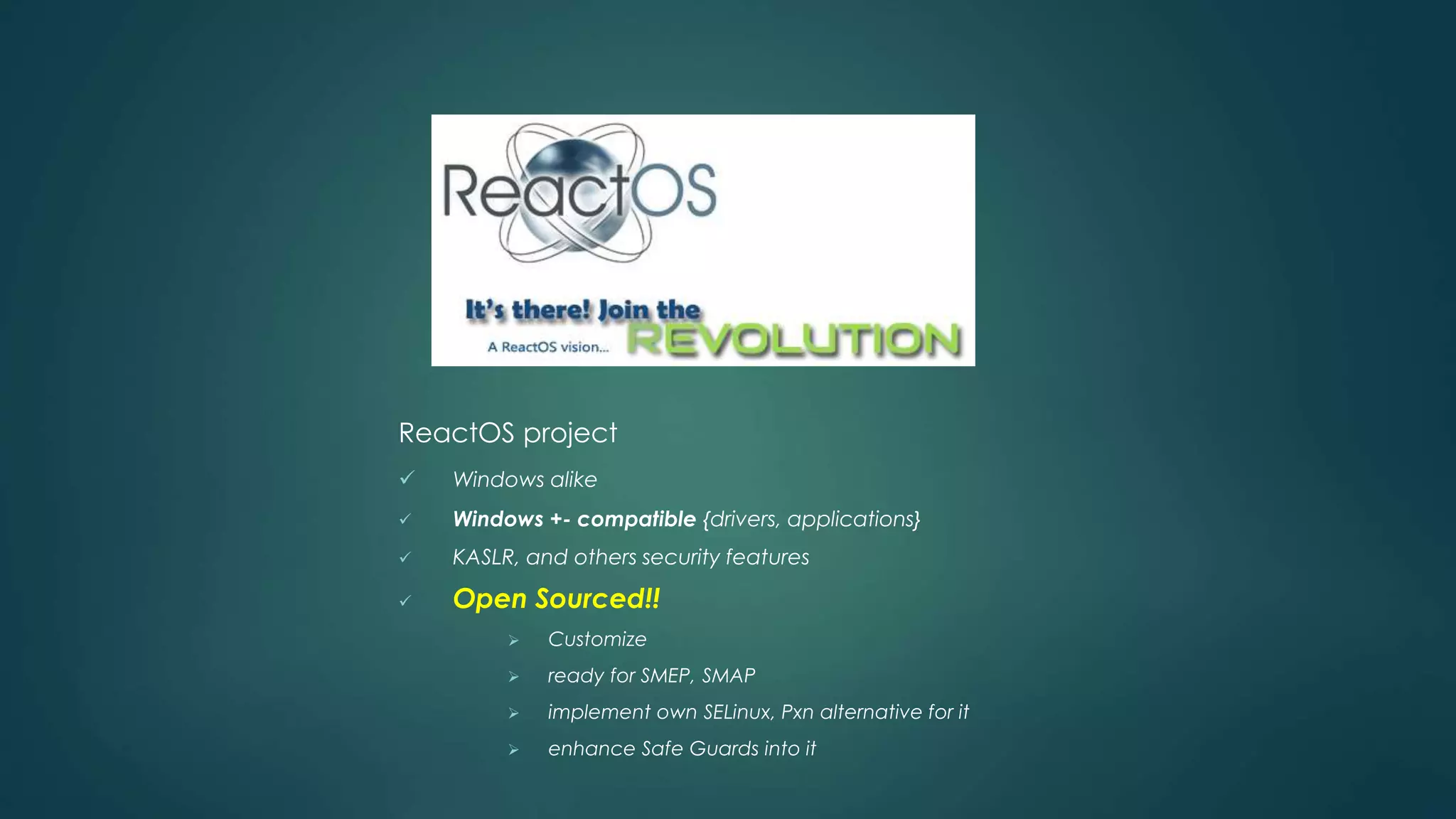 ReactOS project 
 Windows alike 
 Windows +- compatible {drivers, applications} 
 KASLR, and others security features 
 Open Sourced!! 
 Customize 
 ready for SMEP, SMAP 
 implement own SELinux, Pxn alternative for it 
 enhance Safe Guards into it 
 