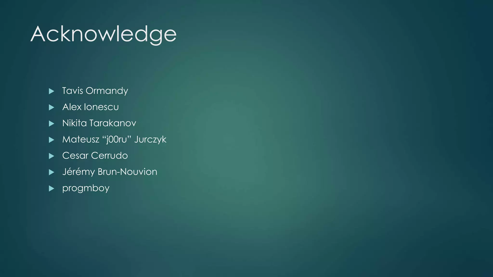 Acknowledge 
 Tavis Ormandy 
 Alex Ionescu 
 Nikita Tarakanov 
 Mateusz “j00ru” Jurczyk 
 Cesar Cerrudo 
 Jérémy Brun-Nouvion 
 progmboy 
 