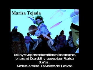 Marisa Tejada




 Brillay vivep nta os m se lo c ra ne ,
              la nd e illa n s o zo s
 lella a e Due e y e e e e Fa ric r
       mn l     nd …     s xp rta n b a
                   Sue s
                      ño ...
   Na as lere is . EsMa s d Hum a .
      d e      s te        e tra e  ild d
 