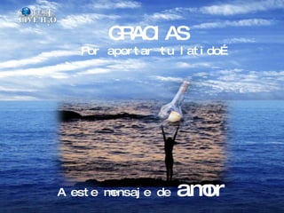 G AC AS
                 R I
        Por apor t ar t u l at i do…


y se l o di j er on al Agua, Fuent e de l a Vi da,
              Espej o del M st er i o,
                            i




   Usando l a             M ca del
                           úsi
          cor azón
  A est e mensaj e de              amor
 