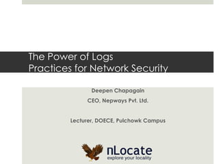 The Power of Logs
Practices for Network Security

               Deepen Chapagain
             CEO, Nepways Pvt. Ltd.


        Lecturer, DOECE, Pulchowk Campus
 